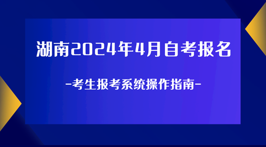 湖南省2024年4月高等教育自学考试考生报考系统操作指南